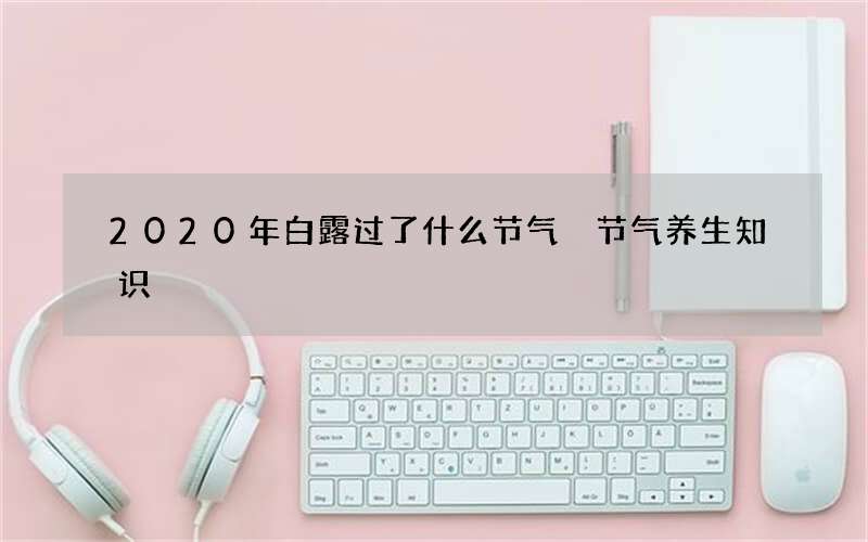 2020年白露过了什么节气 节气养生知识